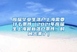 应届毕业生落户上海需要什么条件（2021年应届生上海最新落户条件、时间出来了）