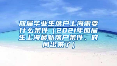 应届毕业生落户上海需要什么条件（2021年应届生上海最新落户条件、时间出来了）