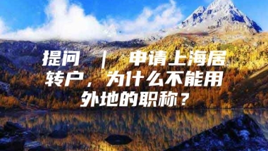 提问 ｜ 申请上海居转户，为什么不能用外地的职称？