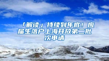 「解读」持续到年底！应届生落户上海开放第二批次申请