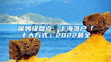 保姆级盘点，上海落户「十大方式」2022最全