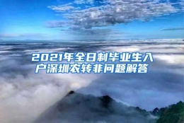 2021年全日制毕业生入户深圳农转非问题解答