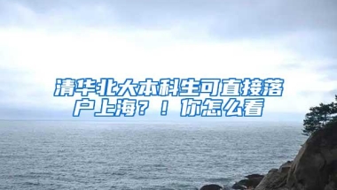 清华北大本科生可直接落户上海？！你怎么看