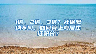 1倍、2倍、3倍？社保缴纳不同，如何算上海居住证积分？