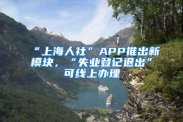 “上海人社”APP推出新模块，“失业登记退出”可线上办理