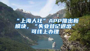 “上海人社”APP推出新模块，“失业登记退出”可线上办理