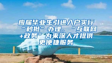 应届毕业生引进入户实行“秒批”办理，“互联网+政务”为来深人才提供更便捷服务