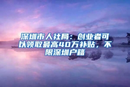 深圳市人社局：创业者可以领取最高40万补贴，不限深圳户籍