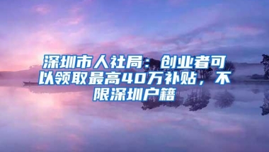 深圳市人社局：创业者可以领取最高40万补贴，不限深圳户籍