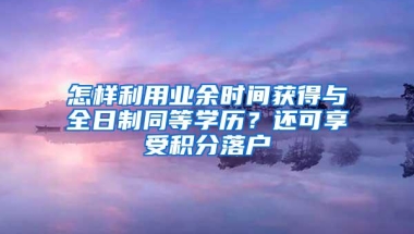 怎样利用业余时间获得与全日制同等学历？还可享受积分落户