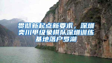 贯彻新起点新要求，深圳奕川甲级象棋队深圳训练基地落户罗湖