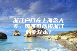 浙江户口在上海念大专，可不可以报浙江的专升本？