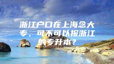 浙江户口在上海念大专，可不可以报浙江的专升本？