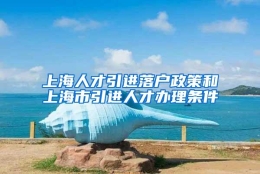 上海人才引进落户政策和上海市引进人才办理条件