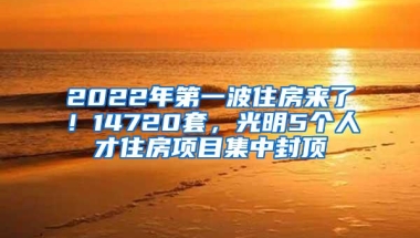 2022年第一波住房来了！14720套，光明5个人才住房项目集中封顶