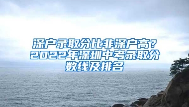 深户录取分比非深户高？2022年深圳中考录取分数线及排名