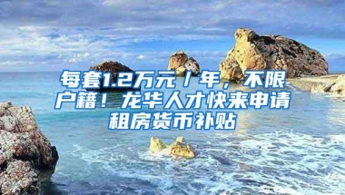 每套1.2万元／年，不限户籍！龙华人才快来申请租房货币补贴