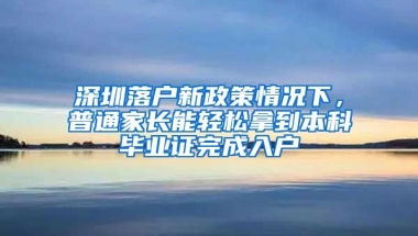 深圳落户新政策情况下，普通家长能轻松拿到本科毕业证完成入户