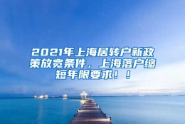 2021年上海居转户新政策放宽条件，上海落户缩短年限要求！！