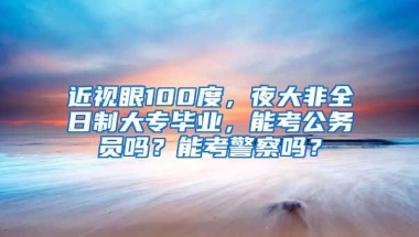 近视眼100度，夜大非全日制大专毕业，能考公务员吗？能考警察吗？