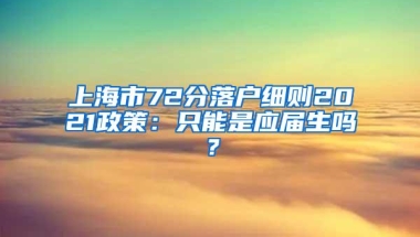 上海市72分落户细则2021政策：只能是应届生吗？