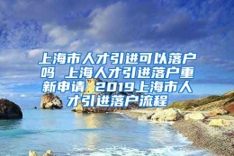 上海市人才引进可以落户吗 上海人才引进落户重新申请 2019上海市人才引进落户流程