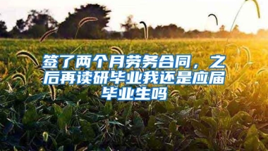 签了两个月劳务合同，之后再读研毕业我还是应届毕业生吗