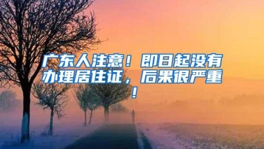 广东人注意！即日起没有办理居住证，后果很严重！