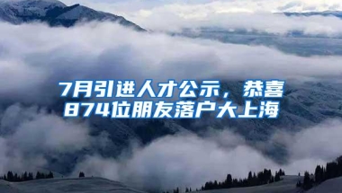 7月引进人才公示，恭喜874位朋友落户大上海