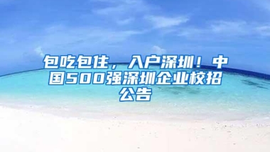 包吃包住，入户深圳！中国500强深圳企业校招公告