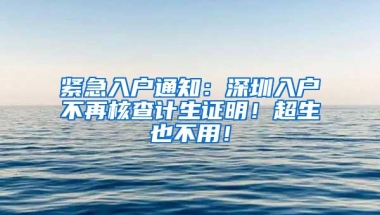 紧急入户通知：深圳入户不再核查计生证明！超生也不用！