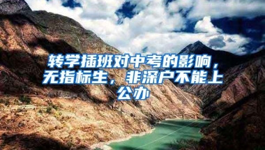 转学插班对中考的影响，无指标生，非深户不能上公办