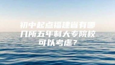 初中起点福建省有哪几所五年制大专院校可以考虑？