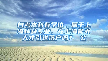 自考本科有学位，属于上海稀缺专业，在上海能办人才引进落户吗？ 公