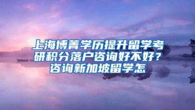 上海博菁学历提升留学考研积分落户咨询好不好？咨询新加坡留学怎