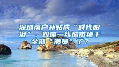 深圳落户补贴成“时代眼泪”、四座一线城市终于全部“满员”了？