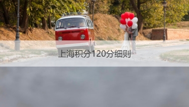 上海积分120分细则  上海积分落户政策2021年