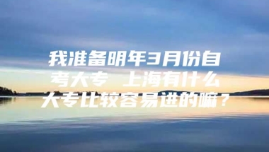 我准备明年3月份自考大专 上海有什么大专比较容易进的嘛？