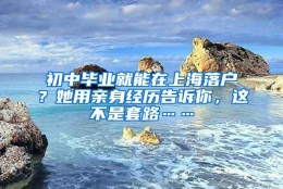 初中毕业就能在上海落户？她用亲身经历告诉你，这不是套路……