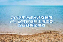 2017年上海人才引进落户，居转户落户上海需要检查社保记录吗