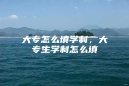 大专怎么填学制，大专生学制怎么填