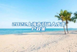 2022上海市引进人才落户政策