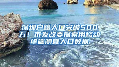 深圳户籍人口突破500万！市发改委探索用移动终端测算人口数据