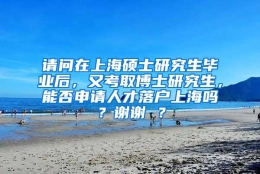 请问在上海硕士研究生毕业后，又考取博士研究生，能否申请人才落户上海吗？谢谢 ？