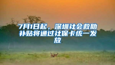 7月1日起，深圳社会救助补贴将通过社保卡统一发放