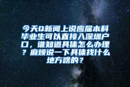 今天Q新闻上说应届本科毕业生可以直接入深圳户口，谁知道具体怎么办理？麻烦说一下具体找什么地方啥的？