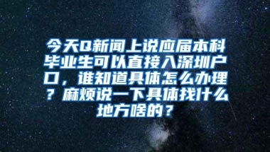 今天Q新闻上说应届本科毕业生可以直接入深圳户口，谁知道具体怎么办理？麻烦说一下具体找什么地方啥的？