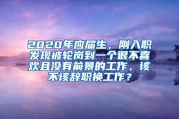 2020年应届生，刚入职发现被轮岗到一个很不喜欢且没有前景的工作，该不该辞职换工作？