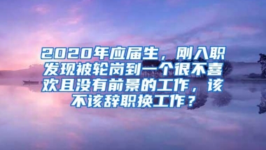 2020年应届生，刚入职发现被轮岗到一个很不喜欢且没有前景的工作，该不该辞职换工作？