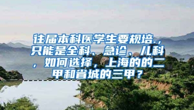 往届本科医学生要规培.，只能是全科、急诊、儿科，如何选择，上海的的二甲和省城的三甲？